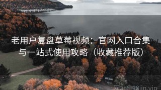 老用户复盘草莓视频：官网入口合集与一站式使用攻略（收藏推荐版）