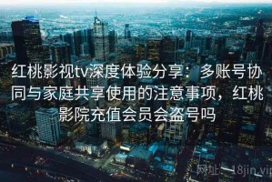 红桃影视tv深度体验分享：多账号协同与家庭共享使用的注意事项，红桃影院充值会员会盗号吗