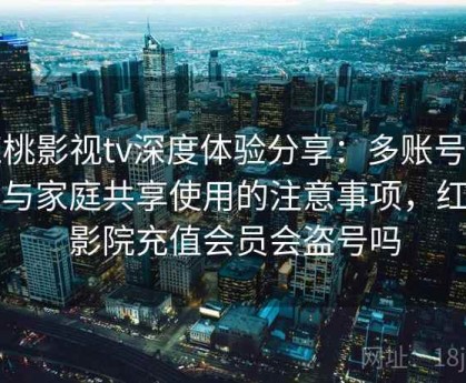 红桃影视tv深度体验分享：多账号协同与家庭共享使用的注意事项，红桃影院充值会员会盗号吗