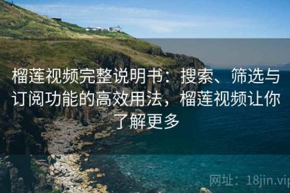 榴莲视频完整说明书：搜索、筛选与订阅功能的高效用法，榴莲视频让你了解更多