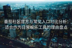 番茄社区官方与常见入口对比分析：适合作为日常娱乐工具的理由盘点