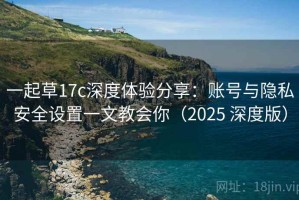 一起草17c深度体验分享：账号与隐私安全设置一文教会你（2025 深度版）