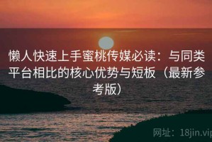 懒人快速上手蜜桃传媒必读：与同类平台相比的核心优势与短板（最新参考版）