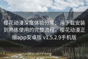樱花动漫深度体验分享：从下载安装到熟练使用的完整流程，樱花动漫正版app安卓版 v1.5.2.9手机版