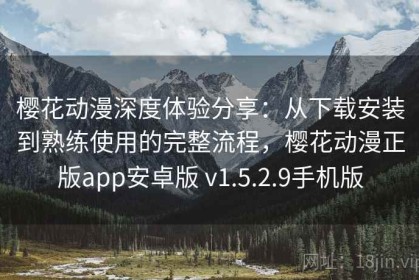 樱花动漫深度体验分享：从下载安装到熟练使用的完整流程，樱花动漫正版app安卓版 v1.5.2.9手机版