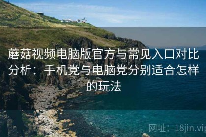 蘑菇视频电脑版官方与常见入口对比分析：手机党与电脑党分别适合怎样的玩法