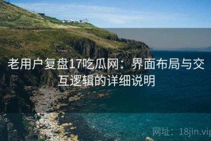 老用户复盘17吃瓜网：界面布局与交互逻辑的详细说明