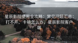 星辰影院使用全攻略：常见问题汇总：打不开、卡顿怎么办，星辰影院客户端