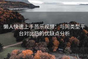 懒人快速上手芭乐视频：与同类型平台对比后的优缺点分析