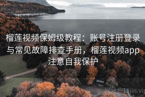 榴莲视频保姆级教程：账号注册登录与常见故障排查手册，榴莲视频app注意自我保护