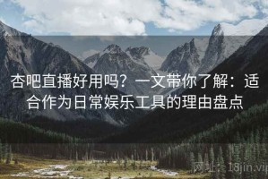 杏吧直播好用吗？一文带你了解：适合作为日常娱乐工具的理由盘点