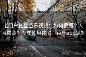 老用户复盘芭乐视频：如何根据个人习惯定制专属使用体验，芭乐app定制
