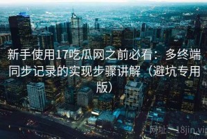 新手使用17吃瓜网之前必看：多终端同步记录的实现步骤讲解（避坑专用版）
