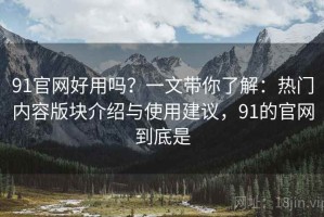 91官网好用吗？一文带你了解：热门内容版块介绍与使用建议，91的官网到底是
