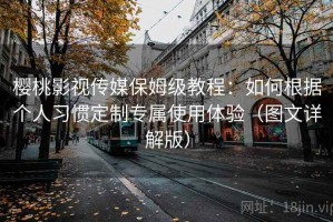 樱桃影视传媒保姆级教程：如何根据个人习惯定制专属使用体验（图文详解版）