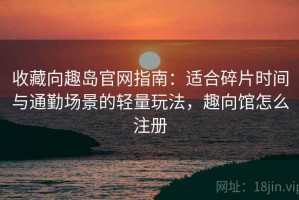 收藏向趣岛官网指南：适合碎片时间与通勤场景的轻量玩法，趣向馆怎么注册