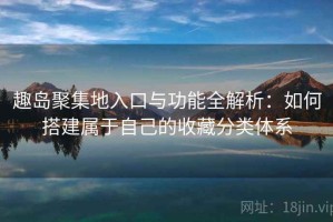趣岛聚集地入口与功能全解析：如何搭建属于自己的收藏分类体系