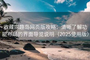 收藏向趣岛网页版攻略：清晰了解功能布局的界面导览说明（2025使用版）