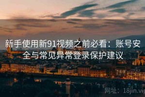 新手使用新91视频之前必看：账号安全与常见异常登录保护建议