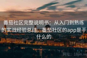 番茄社区完整说明书：从入门到熟练的实战经验总结，番茄社区的app是干什么的