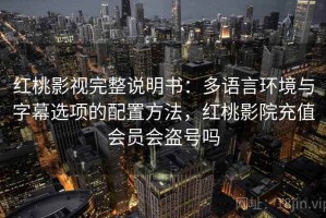 红桃影视完整说明书：多语言环境与字幕选项的配置方法，红桃影院充值会员会盗号吗