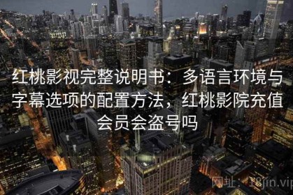 红桃影视完整说明书：多语言环境与字幕选项的配置方法，红桃影院充值会员会盗号吗