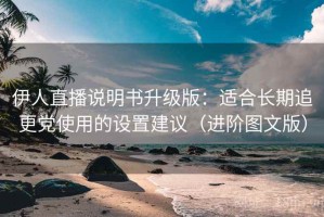 伊人直播说明书升级版：适合长期追更党使用的设置建议（进阶图文版）