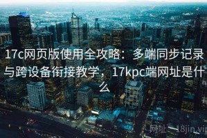 17c网页版使用全攻略：多端同步记录与跨设备衔接教学，17kpc端网址是什么