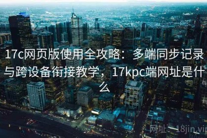 17c网页版使用全攻略：多端同步记录与跨设备衔接教学，17kpc端网址是什么