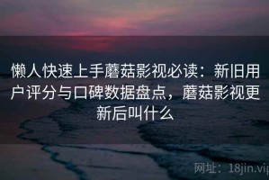懒人快速上手蘑菇影视必读：新旧用户评分与口碑数据盘点，蘑菇影视更新后叫什么