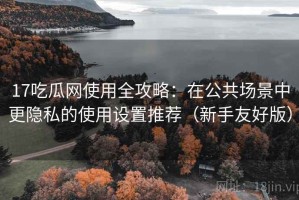 17吃瓜网使用全攻略：在公共场景中更隐私的使用设置推荐（新手友好版）