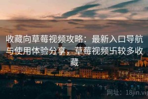 收藏向草莓视频攻略：最新入口导航与使用体验分享，草莓视频卐较多收藏