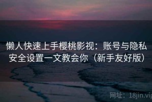 懒人快速上手樱桃影视：账号与隐私安全设置一文教会你（新手友好版）