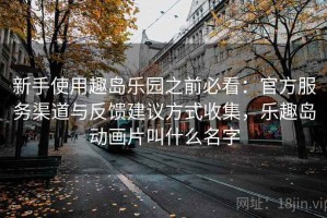 新手使用趣岛乐园之前必看：官方服务渠道与反馈建议方式收集，乐趣岛动画片叫什么名字