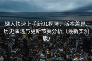 懒人快速上手新91视频：版本差异、历史演进与更新节奏分析（最新实测版）