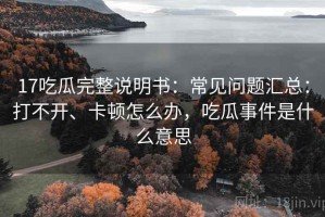 17吃瓜完整说明书：常见问题汇总：打不开、卡顿怎么办，吃瓜事件是什么意思