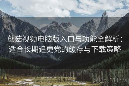 蘑菇视频电脑版入口与功能全解析：适合长期追更党的缓存与下载策略