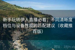 新手玩转伊人直播必看：不同清晰度档位与设备性能的匹配建议（收藏推荐版）
