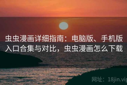 虫虫漫画详细指南：电脑版、手机版入口合集与对比，虫虫漫画怎么下载