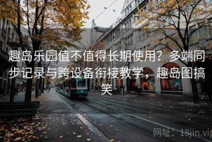趣岛乐园值不值得长期使用？多端同步记录与跨设备衔接教学，趣岛图搞笑