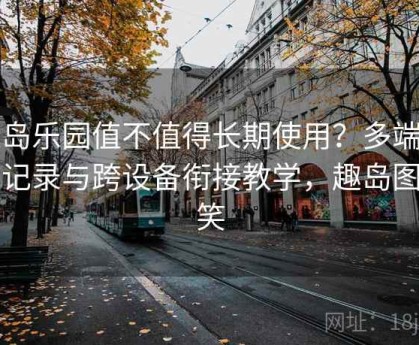 趣岛乐园值不值得长期使用？多端同步记录与跨设备衔接教学，趣岛图搞笑