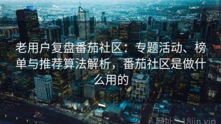 老用户复盘番茄社区：专题活动、榜单与推荐算法解析，番茄社区是做什么用的