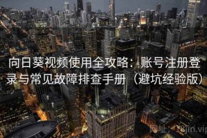 向日葵视频使用全攻略：账号注册登录与常见故障排查手册（避坑经验版）