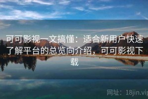 可可影视一文搞懂：适合新用户快速了解平台的总览向介绍，可可影视下载