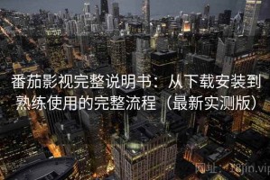 番茄影视完整说明书：从下载安装到熟练使用的完整流程（最新实测版）