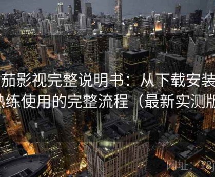 番茄影视完整说明书：从下载安装到熟练使用的完整流程（最新实测版）