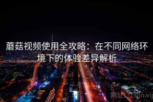 蘑菇视频使用全攻略：在不同网络环境下的体验差异解析