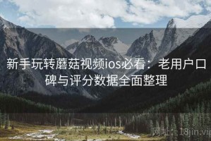 新手玩转蘑菇视频ios必看：老用户口碑与评分数据全面整理