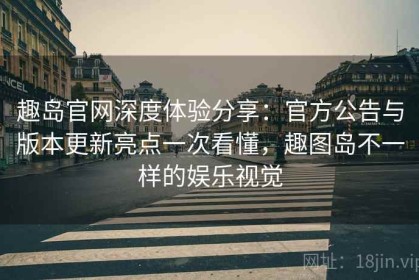 趣岛官网深度体验分享：官方公告与版本更新亮点一次看懂，趣图岛不一样的娱乐视觉