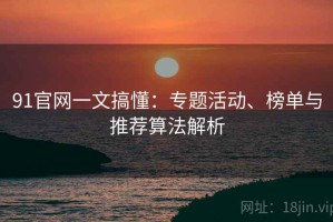 91官网一文搞懂：专题活动、榜单与推荐算法解析